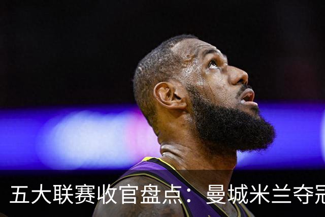 五大联赛收官盘点：曼城米兰夺冠 各欧战资格一览