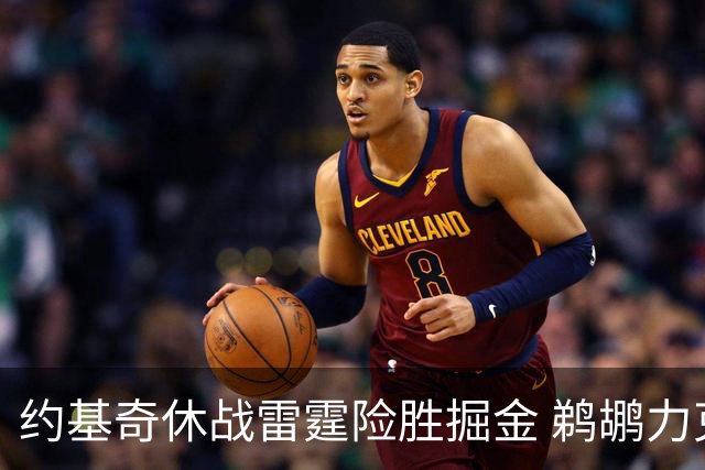 约基奇休战雷霆险胜掘金 鹈鹕力克火箭止3连败